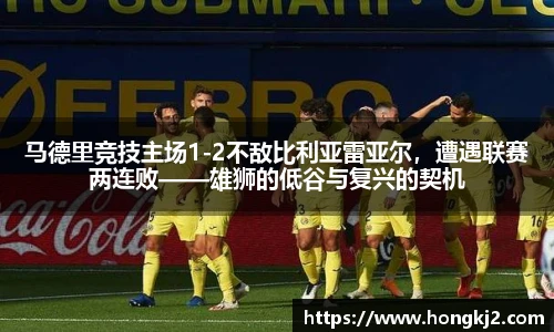 马德里竞技主场1-2不敌比利亚雷亚尔，遭遇联赛两连败——雄狮的低谷与复兴的契机