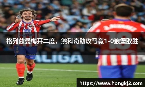 格列兹曼梅开二度，煞科奇助攻马竞1-0狼堡取胜