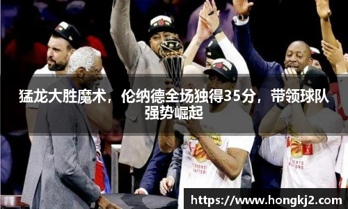 猛龙大胜魔术，伦纳德全场独得35分，带领球队强势崛起