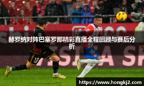 赫罗纳对阵巴塞罗那精彩直播全程回顾与赛后分析