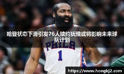 哈登状态下滑引发76人续约犹豫或将影响未来球队计划