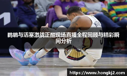 鹈鹕与活塞激战正酣现场直播全程回顾与精彩瞬间分析