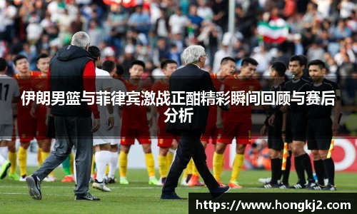 伊朗男篮与菲律宾激战正酣精彩瞬间回顾与赛后分析