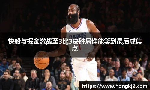 快船与掘金激战至3比3决胜局谁能笑到最后成焦点